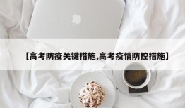 【高考防疫关键措施,高考疫情防控措施】