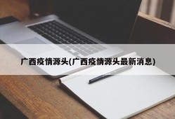 广西疫情源头(广西疫情源头最新消息)