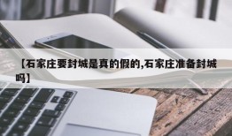 【石家庄要封城是真的假的,石家庄准备封城吗】