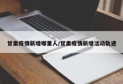 甘肃疫情新增哪里人/甘肃疫情新增活动轨迹