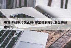 布雷博刹车片怎么样(布雷博刹车片怎么样耐磨吗?)