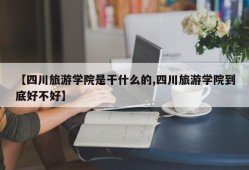 【四川旅游学院是干什么的,四川旅游学院到底好不好】