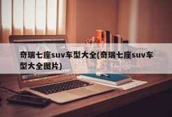 奇瑞七座suv车型大全(奇瑞七座suv车型大全图片)