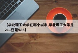 【华北理工大学在哪个城市,华北理工大学是211还是985】