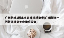 广州新增1例本土无症状感染者(广州新增一例新冠肺炎无症状感染者)
