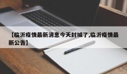 【临沂疫情最新消息今天封城了,临沂疫情最新公告】