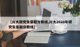 【川大研究生录取分数线,川大2020年研究生录取分数线】