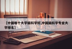 【中国哪个大学脑科学好,中国脑科学专业大学排名】