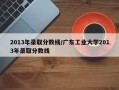 2013年录取分数线/广东工业大学2013年录取分数线