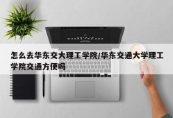 怎么去华东交大理工学院/华东交通大学理工学院交通方便吗