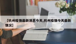 【杭州疫情最新消息今天,杭州疫情今天最新情况】