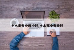 土木类专业哪个好/土木那个专业好