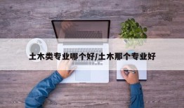 土木类专业哪个好/土木那个专业好