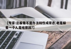 【专家:总躲着不是办法阳性成常态,老是躲着一个人是啥原因?】