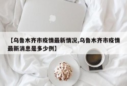【乌鲁木齐市疫情最新情况,乌鲁木齐市疫情最新消息是多少例】