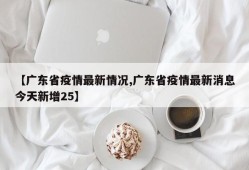 【广东省疫情最新情况,广东省疫情最新消息今天新增25】