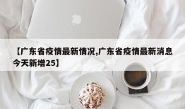 【广东省疫情最新情况,广东省疫情最新消息今天新增25】