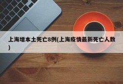 上海增本土死亡8例(上海疫情最新死亡人数)