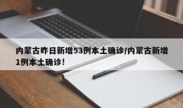 内蒙古昨日新增53例本土确诊/内蒙古新增1例本土确诊!