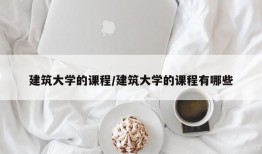 建筑大学的课程/建筑大学的课程有哪些