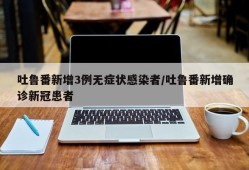 吐鲁番新增3例无症状感染者/吐鲁番新增确诊新冠患者