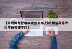 【铁岭师专管理学院怎么样,铁岭师范高等专科学校管理学院】