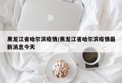 黑龙江省哈尔滨疫情/黑龙江省哈尔滨疫情最新消息今天