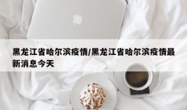 黑龙江省哈尔滨疫情/黑龙江省哈尔滨疫情最新消息今天