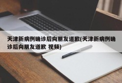 天津新病例确诊后向朋友道歉(天津新病例确诊后向朋友道歉 视频)