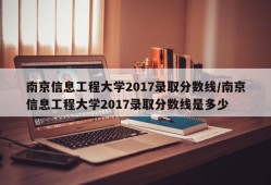 南京信息工程大学2017录取分数线/南京信息工程大学2017录取分数线是多少