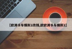 【欧洲卡车模拟2改钱,欧欧洲卡车模拟2】