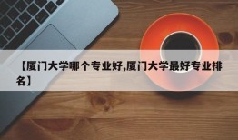 【厦门大学哪个专业好,厦门大学最好专业排名】