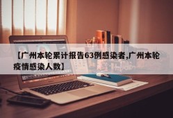 【广州本轮累计报告63例感染者,广州本轮疫情感染人数】