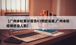 【广州本轮累计报告63例感染者,广州本轮疫情感染人数】