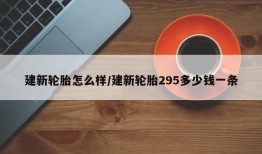 建新轮胎怎么样/建新轮胎295多少钱一条