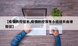 【疫情防控组长,疫情防控领导小组组长由谁担任】