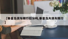 【秦皇岛货车限行扣分吗,秦皇岛大货车限行】