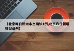 【北京昨日新增本土确诊1例,北京昨日新增疑似病例】