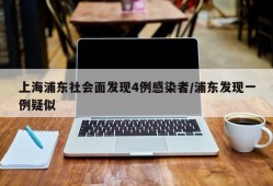 上海浦东社会面发现4例感染者/浦东发现一例疑似