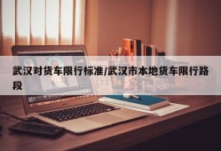 武汉对货车限行标准/武汉市本地货车限行路段