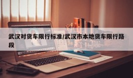 武汉对货车限行标准/武汉市本地货车限行路段