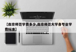 【南京师范学费多少,南京师范大学各专业学费标准】