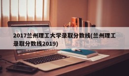 2017兰州理工大学录取分数线(兰州理工录取分数线2019)
