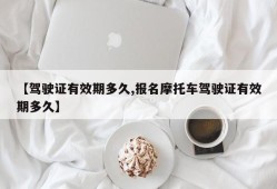 【驾驶证有效期多久,报名摩托车驾驶证有效期多久】