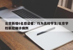 北京新增6名感染者：均为高校学生/北京学校新冠确诊病例