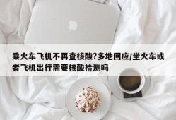乘火车飞机不再查核酸?多地回应/坐火车或者飞机出行需要核酸检测吗