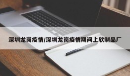 深圳龙岗疫情/深圳龙岗疫情期间上欣制品厂
