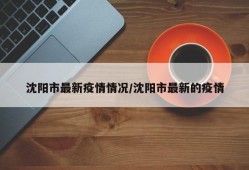 沈阳市最新疫情情况/沈阳市最新的疫情