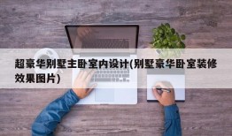 超豪华别墅主卧室内设计(别墅豪华卧室装修效果图片)
