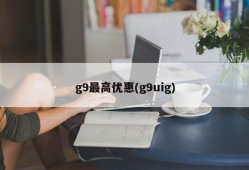 g9最高优惠(g9uig)
